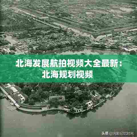 北海发展航拍视频大全最新:北海规划视频