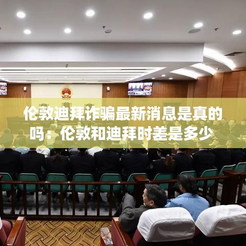 伦敦迪拜诈骗最新消息是真的吗:伦敦和迪拜时差是多少