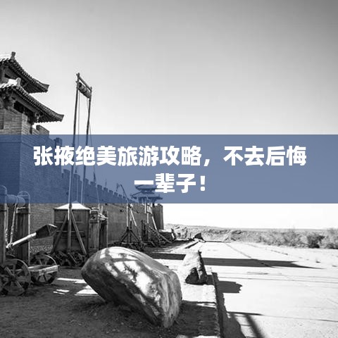 张掖绝美旅游攻略,不去后悔一辈子!