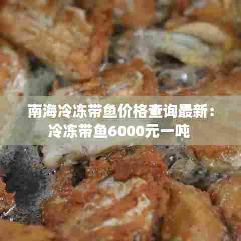 南海冷冻带鱼价格查询最新:冷冻带鱼6000元一吨