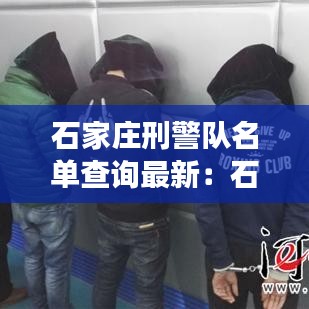 石家庄刑警队名单查询最新：石家庄市刑侦队长是谁 