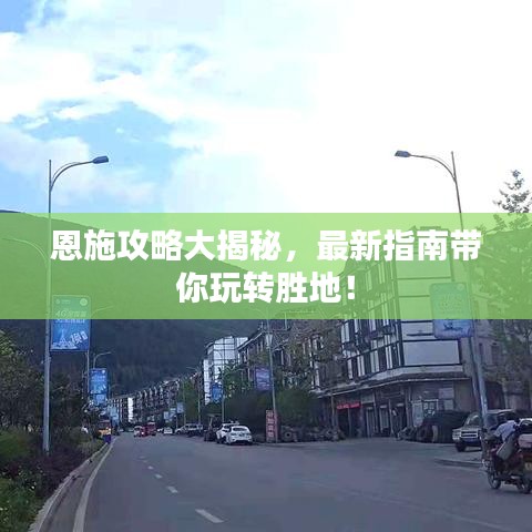 恩施攻略大揭秘,最新指南带你玩转胜地!