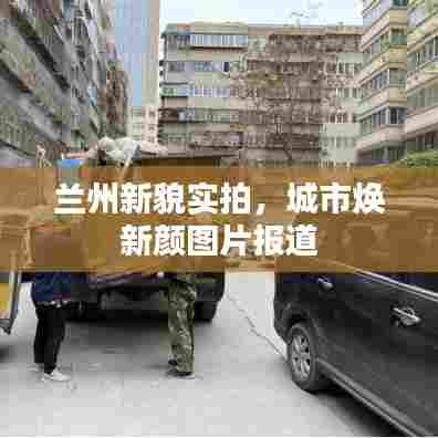 兰州新貌实拍，城市焕新颜图片报道