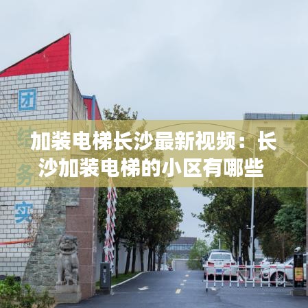 加装电梯长沙最新视频:长沙加装电梯的小区有哪些