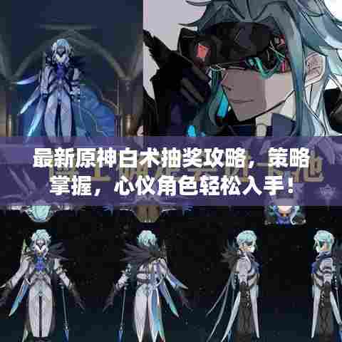 最新原神白术抽奖攻略，策略掌握，心仪角色轻松入手！