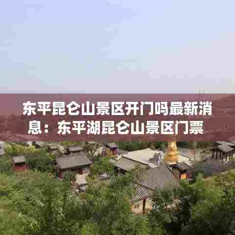 东平昆仑山景区开门吗最新消息:东平湖昆仑山景区门票