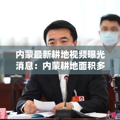 内蒙最新耕地视频曝光消息：内蒙耕地面积多少亩 