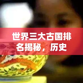 世界三大古国排名揭秘,历史与文化的深度积淀