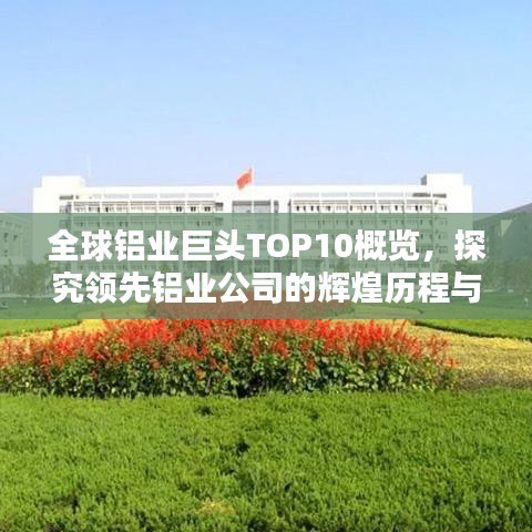 全球铝业巨头TOP10概览,探究领先铝业公司的辉煌历程与成就