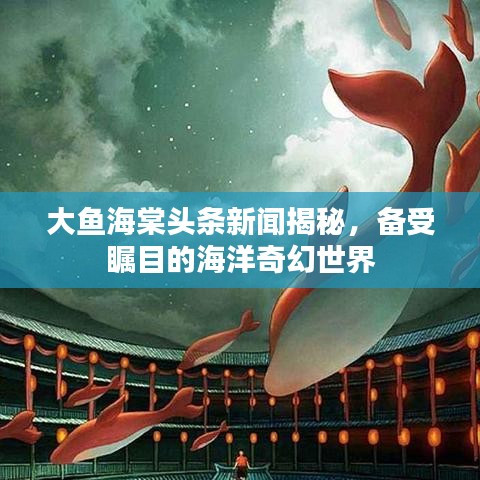 大鱼海棠头条新闻揭秘,备受瞩目的海洋奇幻世界