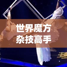 世界魔方杂技高手排行榜揭秘，顶尖高手一览无余！