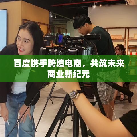 百度携手跨境电商,共筑未来商业新纪元