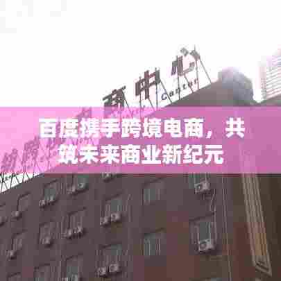 百度携手跨境电商,共筑未来商业新纪元