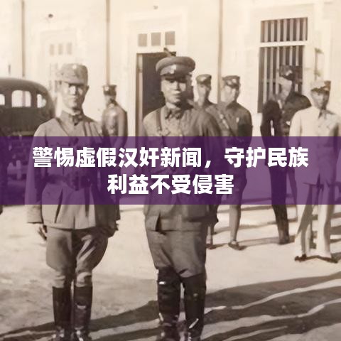 警惕虚假汉奸新闻,守护民族利益不受侵害