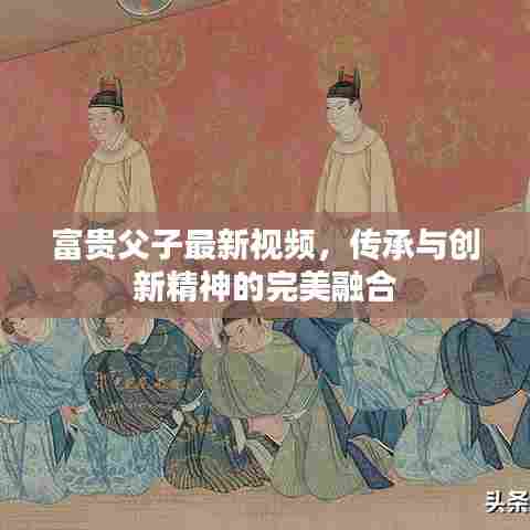 富贵父子最新视频,传承与创新精神的完美融合