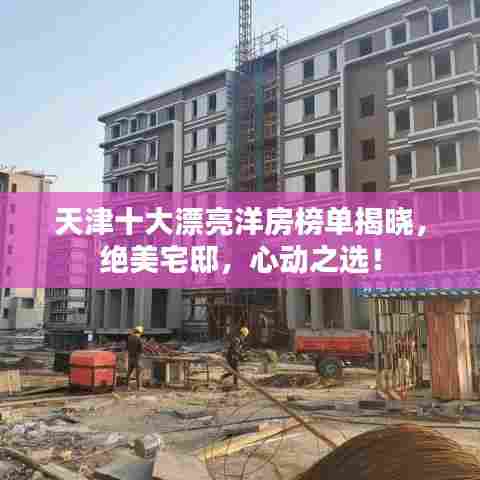 天津十大漂亮洋房榜单揭晓,绝美宅邸,心动之选!