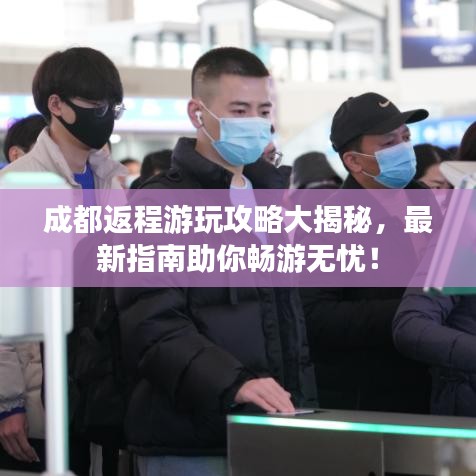 成都返程游玩攻略大揭秘,最新指南助你畅游无忧!