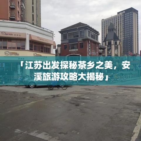 「江苏出发探秘茶乡之美,安溪旅游攻略大揭秘」