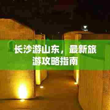 长沙游山东,最新旅游攻略指南