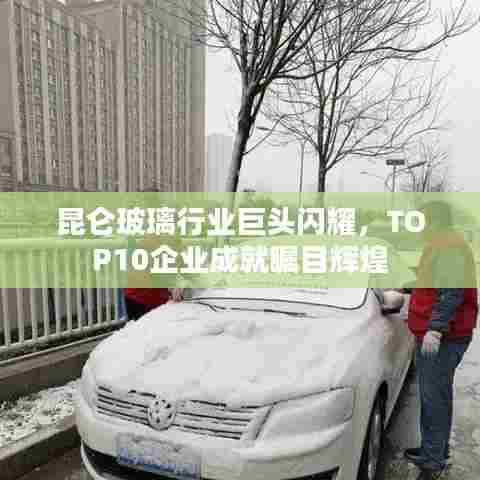 昆仑玻璃行业巨头闪耀,TOP10企业成就瞩目辉煌