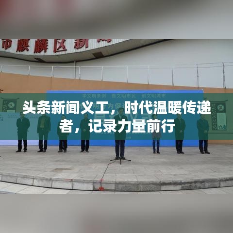 头条新闻义工,时代温暖传递者,记录力量前行