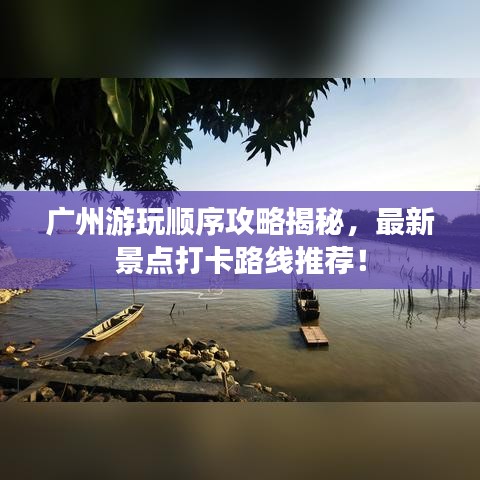 广州游玩顺序攻略揭秘,最新景点打卡路线推荐!