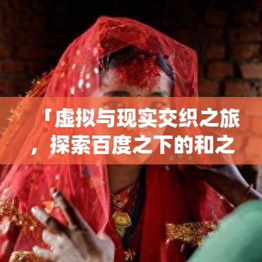 「虚拟与现实交织之旅,探索百度之下的和之国魅力」