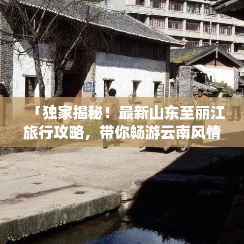 「独家揭秘!最新山东至丽江旅行攻略,带你畅游云南风情胜地!」