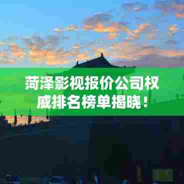 菏泽影视报价公司权威排名榜单揭晓!