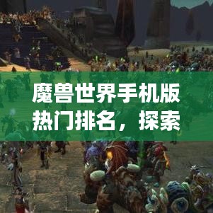 魔兽世界手机版热门排名,探索最受欢迎的移动游戏之旅