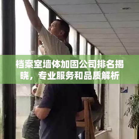 档案室墙体加固公司排名揭晓，专业服务和品质解析
