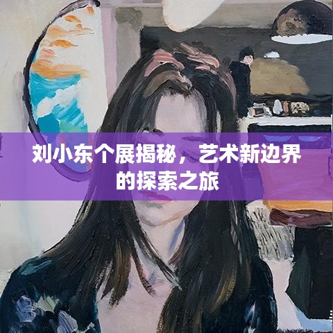 刘小东个展揭秘,艺术新边界的探索之旅