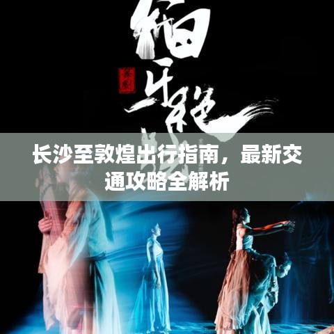 长沙至敦煌出行指南,最新交通攻略全解析