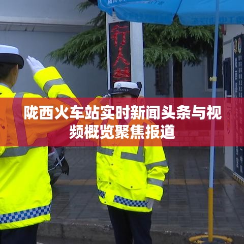 陇西火车站实时新闻头条与视频概览聚焦报道