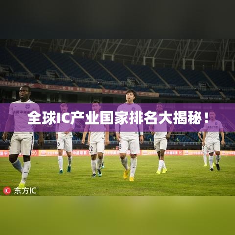 全球IC产业国家排名大揭秘!