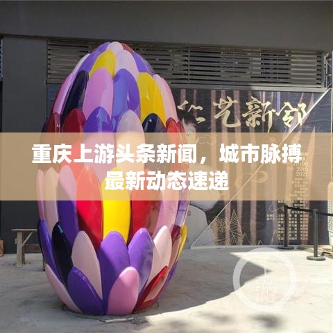 重庆上游头条新闻,城市脉搏最新动态速递