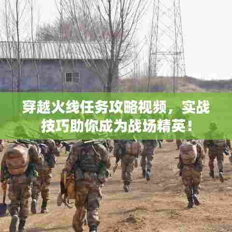 穿越火线任务攻略视频,实战技巧助你成为战场精英!