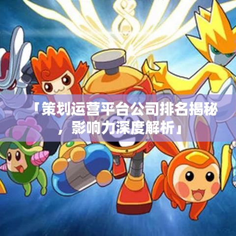 「策划运营平台公司排名揭秘,影响力深度解析」
