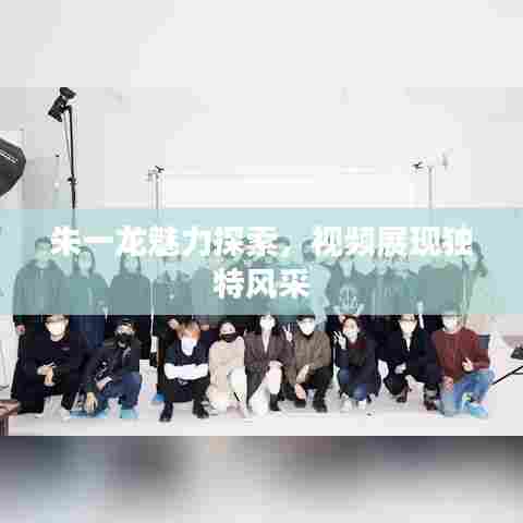 朱一龙魅力探索,视频展现独特风采