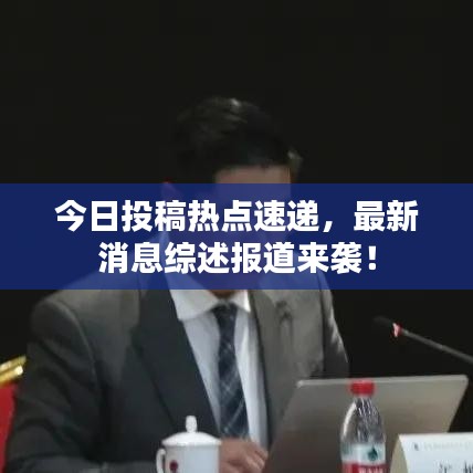 今日投稿热点速递,最新消息综述报道来袭!