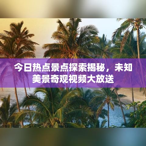 今日热点景点探索揭秘,未知美景奇观视频大放送