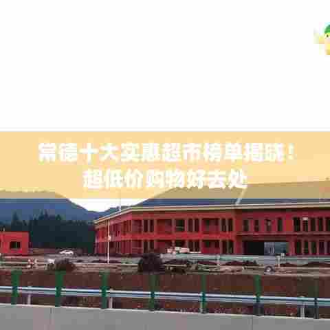 常德十大实惠超市榜单揭晓！超低价购物好去处