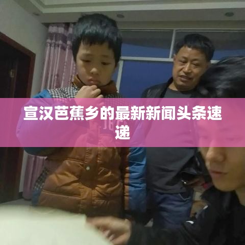 宣汉芭蕉乡的最新新闻头条速递