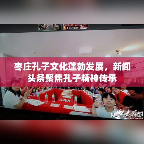 枣庄孔子文化蓬勃发展，新闻头条聚焦孔子精神传承