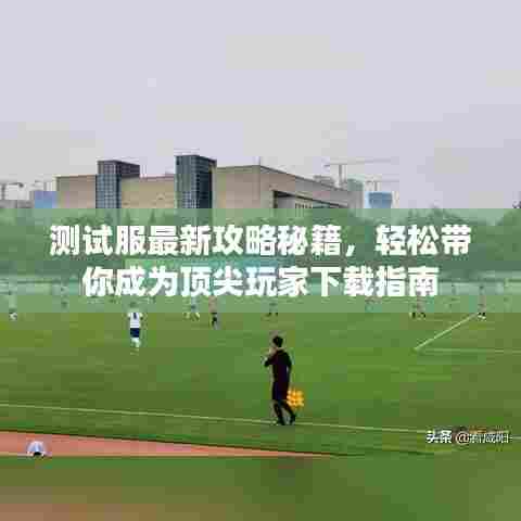 测试服最新攻略秘籍,轻松带你成为顶尖玩家下载指南