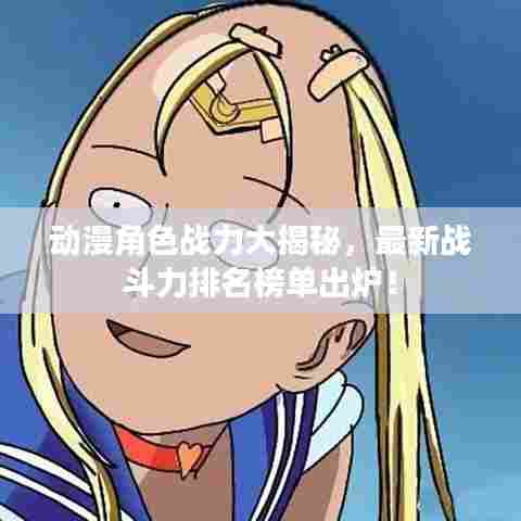 动漫角色战力大揭秘,最新战斗力排名榜单出炉!