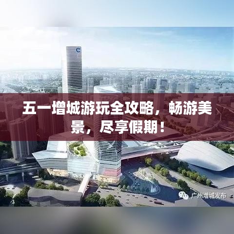 五一增城游玩全攻略,畅游美景,尽享假期!