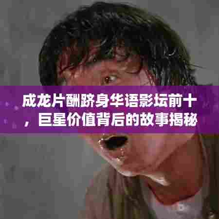 成龙片酬跻身华语影坛前十,巨星价值背后的故事揭秘