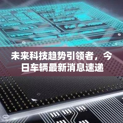 未来科技趋势引领者,今日车辆最新消息速递