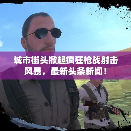 城市街头掀起疯狂枪战射击风暴,最新头条新闻!